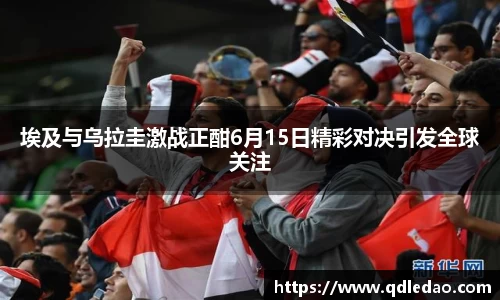 埃及与乌拉圭激战正酣6月15日精彩对决引发全球关注